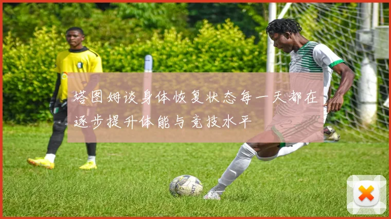 塔图姆谈身体恢复状态每一天都在逐步提升体能与竞技水平
