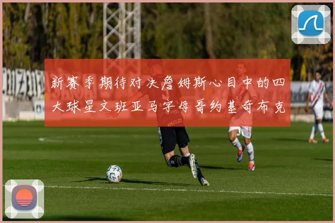 新赛季期待对决詹姆斯心目中的四大球星文班亚马字母哥约基奇布克