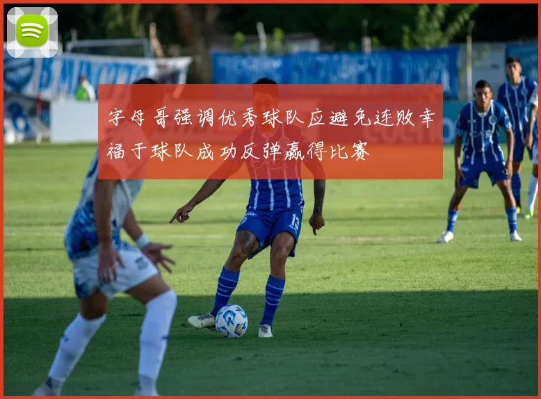 字母哥强调优秀球队应避免连败幸福于球队成功反弹赢得比赛