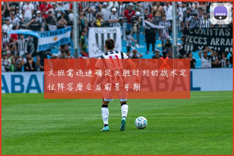 文班需迅速确定决胜时刻的战术定位阵容磨合后前景可期