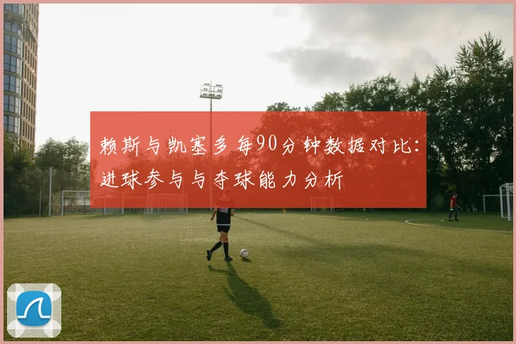 赖斯与凯塞多每90分钟数据对比：进球参与与夺球能力分析