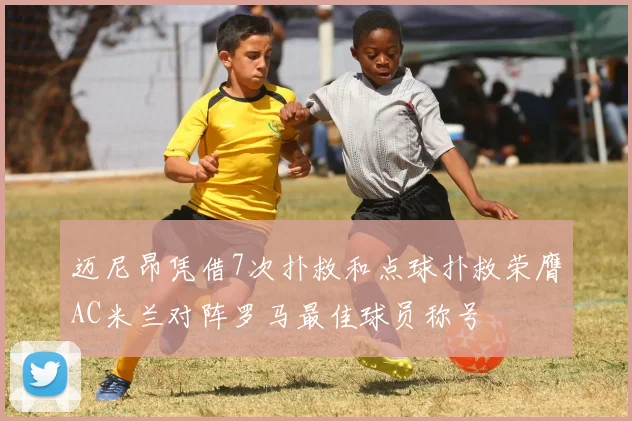 迈尼昂凭借7次扑救和点球扑救荣膺AC米兰对阵罗马最佳球员称号
