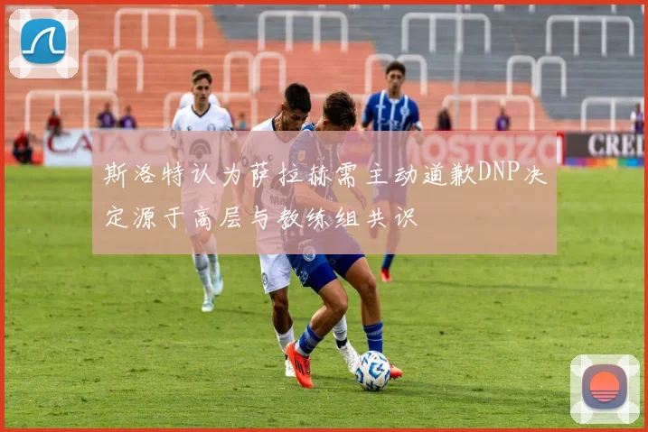 斯洛特认为萨拉赫需主动道歉DNP决定源于高层与教练组共识