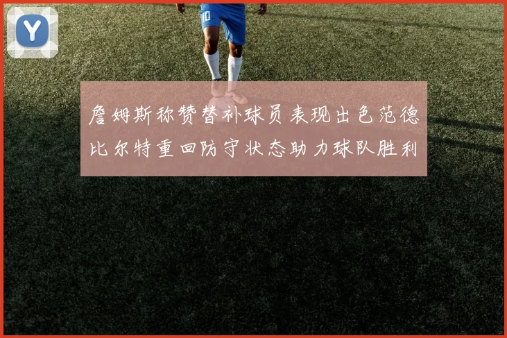 詹姆斯称赞替补球员表现出色范德比尔特重回防守状态助力球队胜利