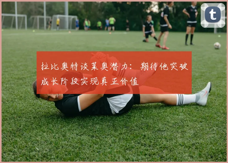 拉比奥特谈莱奥潜力：期待他突破成长阶段实现真正价值