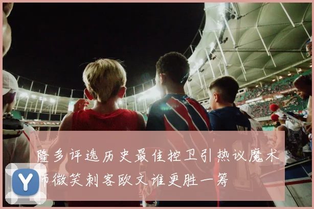 隆多评选历史最佳控卫引热议魔术师微笑刺客欧文谁更胜一筹