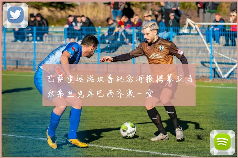 巴萨重返诺坎普纪念海报揭幕亚马尔弗里克库巴西齐聚一堂