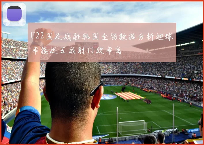 U22国足战胜韩国全场数据分析控球率接近五成射门效率高