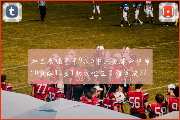 加兰表现平平9投5中三分球命中率50贡献12分1助攻但正负值惨淡32