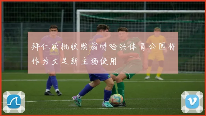 拜仁获批收购翁特哈兴体育公园将作为女足新主场使用