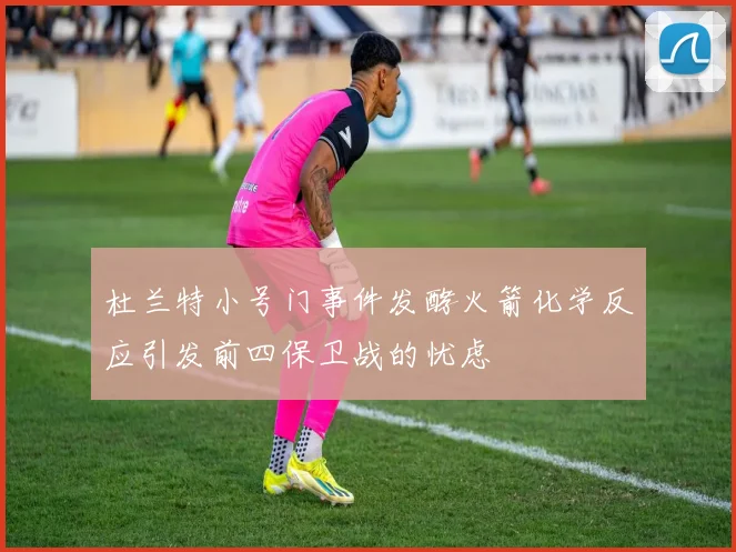 杜兰特小号门事件发酵火箭化学反应引发前四保卫战的忧虑