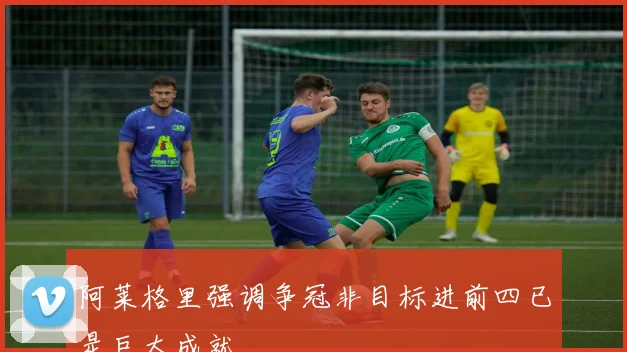 阿莱格里强调争冠非目标进前四已是巨大成就