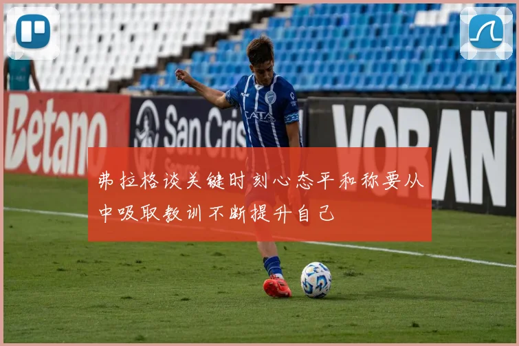 弗拉格谈关键时刻心态平和称要从中吸取教训不断提升自己