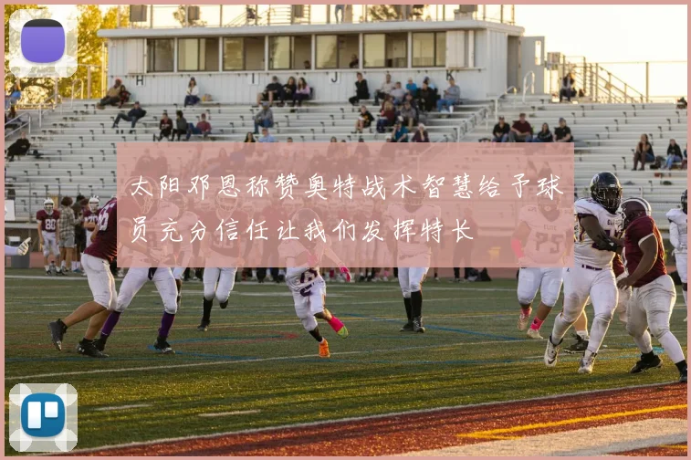 太阳邓恩称赞奥特战术智慧给予球员充分信任让我们发挥特长