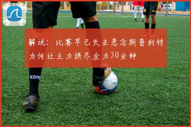解说：比赛早已失去悬念斯普利特为何让主力拼尽全力30分钟