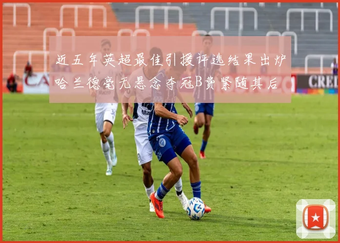 近五年英超最佳引援评选结果出炉哈兰德毫无悬念夺冠B费紧随其后