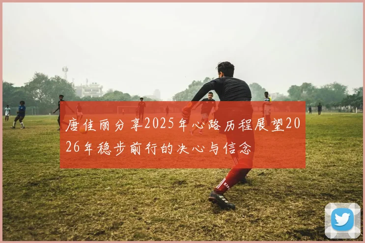 唐佳丽分享2025年心路历程展望2026年稳步前行的决心与信念