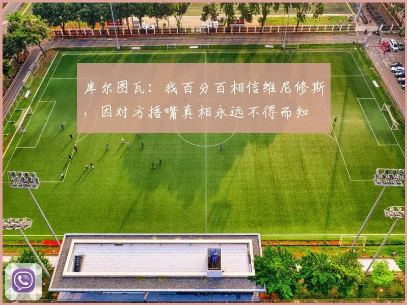 库尔图瓦：我百分百相信维尼修斯，因对方捂嘴真相永远不得而知
