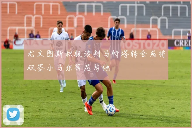 尤文图斯积极谈判马特塔转会或将双签小马尔蒂尼与他