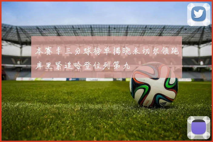 本赛季三分球榜单揭晓米切尔领跑库里紧追哈登位列第九