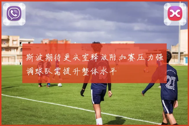 斯波期待更衣室释放附加赛压力强调球队需提升整体水平