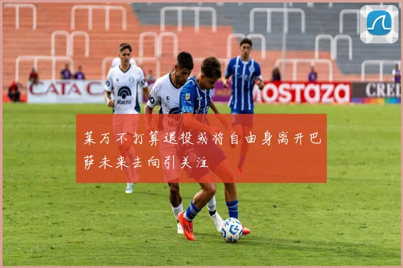 莱万不打算退役或将自由身离开巴萨未来去向引关注