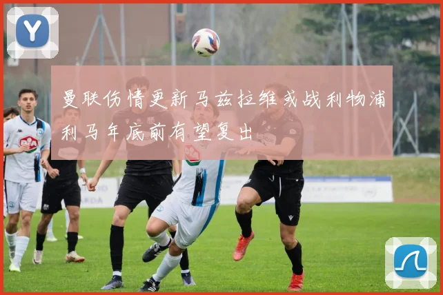 曼联伤情更新马兹拉维或战利物浦利马年底前有望复出
