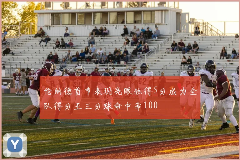 伦纳德首节表现亮眼独得5分成为全队得分王三分球命中率100