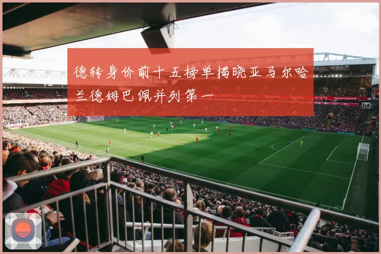 德转身价前十五榜单揭晓亚马尔哈兰德姆巴佩并列第一