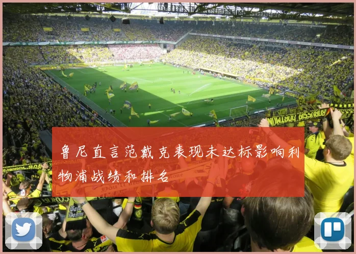 鲁尼直言范戴克表现未达标影响利物浦战绩和排名