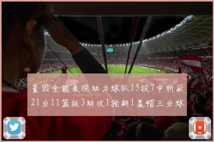 奎因全能表现助力球队15投7中斩获21分11篮板3助攻1抢断1盖帽三分球命中率高效