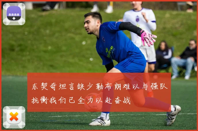 东契奇坦言缺少勒布朗难以与强队抗衡我们已全力以赴奋战