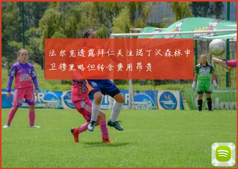 法尔克透露拜仁关注诺丁汉森林中卫穆里略但转会费用昂贵