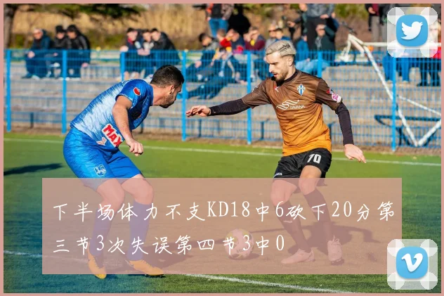下半场体力不支KD18中6砍下20分第三节3次失误第四节3中0