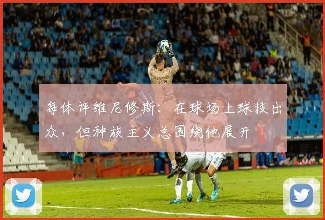 每体评维尼修斯：在球场上球技出众，但种族主义总围绕他展开