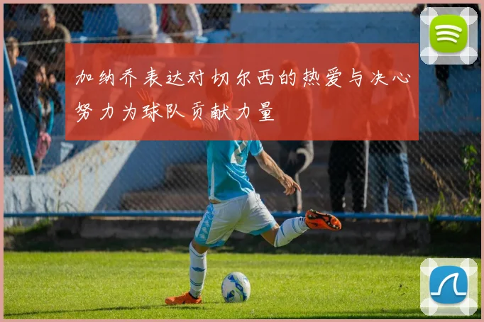 加纳乔表达对切尔西的热爱与决心努力为球队贡献力量