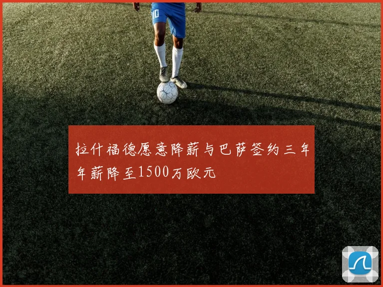 拉什福德愿意降薪与巴萨签约三年年薪降至1500万欧元