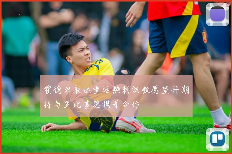 霍德尔表达重返热刺执教愿望并期待与罗比基恩携手合作