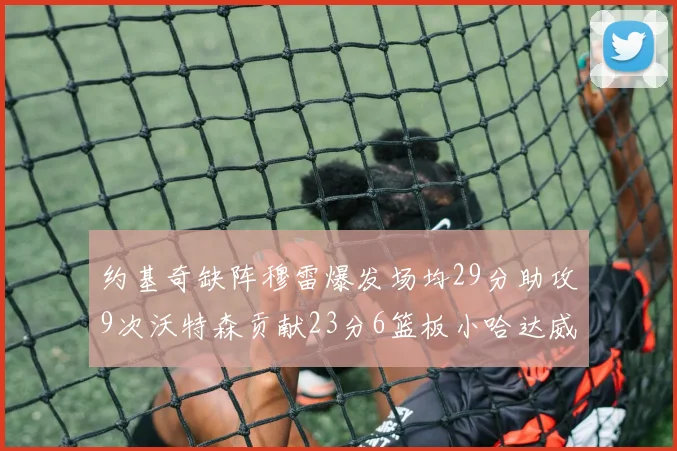 约基奇缺阵穆雷爆发场均29分助攻9次沃特森贡献23分6篮板小哈达威也有17分表现出色