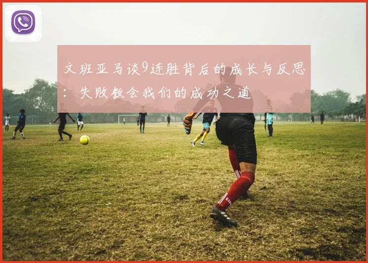 文班亚马谈9连胜背后的成长与反思：失败教会我们的成功之道