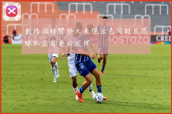 戴格诺特赞热火表现出色同时反思球队应有更好发挥