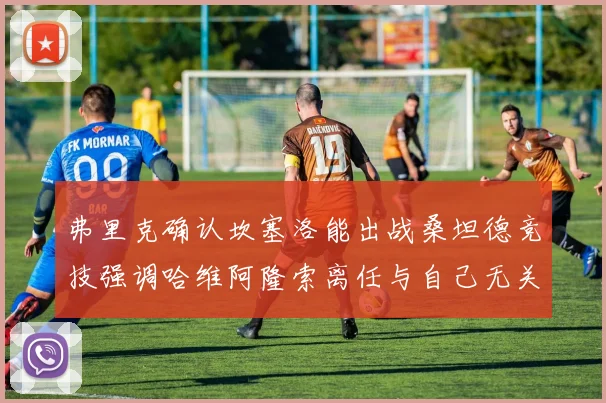 弗里克确认坎塞洛能出战桑坦德竞技强调哈维阿隆索离任与自己无关