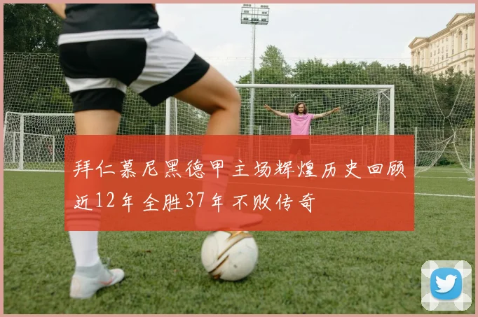 拜仁慕尼黑德甲主场辉煌历史回顾近12年全胜37年不败传奇